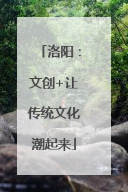 洛阳：文创+让传统文化潮起来
