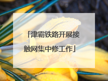 津霸铁路开展接触网集中修工作