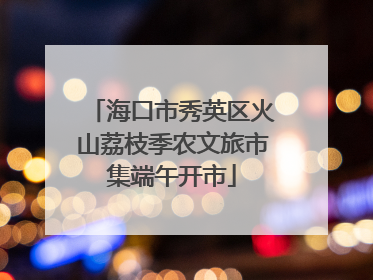 海口市秀英区火山荔枝季农文旅市集端午开市