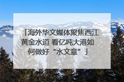 海外华文媒体聚焦西江黄金水道 看亿吨大港如何做好“水文章”
