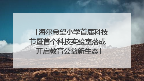 海尔希望小学首届科技节暨首个科技实验室落成 开启教育公益新生态