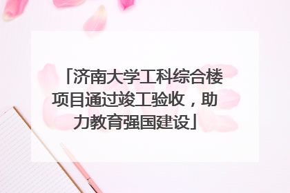 济南大学工科综合楼项目通过竣工验收，助力教育强国建设
