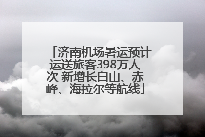 济南机场暑运预计运送旅客398万人次 新增长白山、赤峰、海拉尔等航线
