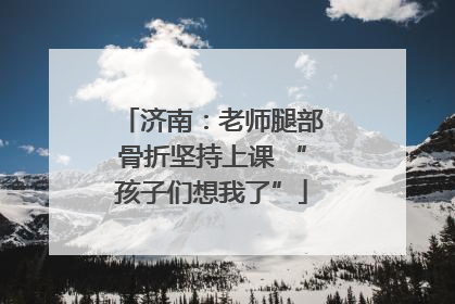 济南：老师腿部骨折坚持上课 “孩子们想我了”