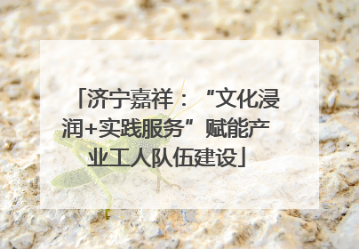 济宁嘉祥：“文化浸润+实践服务”赋能产业工人队伍建设