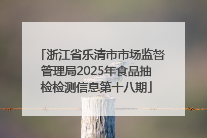 浙江省乐清市市场监督管理局2025年食品抽检检测信息第十八期