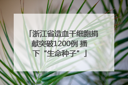 浙江省造血干细胞捐献突破1200例 播下“生命种子”