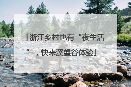 浙江乡村也有“夜生活”，快来溪望谷体验
