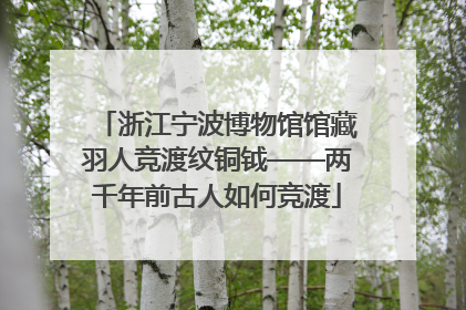 浙江宁波博物馆馆藏羽人竞渡纹铜钺——两千年前古人如何竞渡