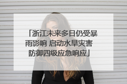 浙江未来多日仍受暴雨影响 启动水旱灾害防御四级应急响应