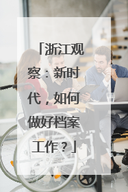 浙江观察：新时代，如何做好档案工作？