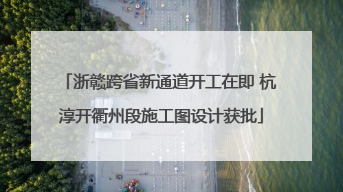 浙赣跨省新通道开工在即 杭淳开衢州段施工图设计获批