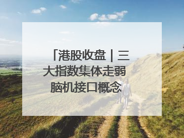 港股收盘｜三大指数集体走弱 脑机接口概念股逆势走强