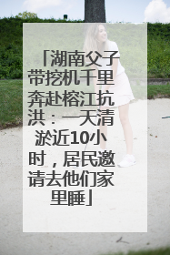 湖南父子带挖机千里奔赴榕江抗洪：一天清淤近10小时，居民邀请去他们家里睡