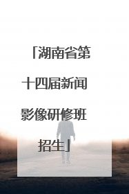 湖南省第十四届新闻影像研修班招生