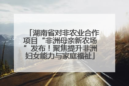 湖南省对非农业合作项目“非洲母亲新农场”发布！聚焦提升非洲妇女能力与家庭福祉