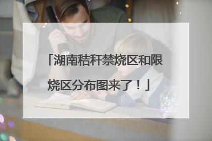 湖南秸秆禁烧区和限烧区分布图来了！