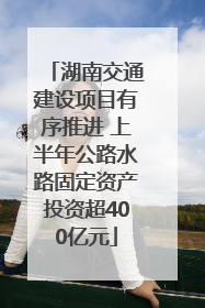 湖南交通建设项目有序推进 上半年公路水路固定资产投资超400亿元