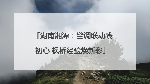 湖南湘潭：警调联动践初心 枫桥经验焕新彩