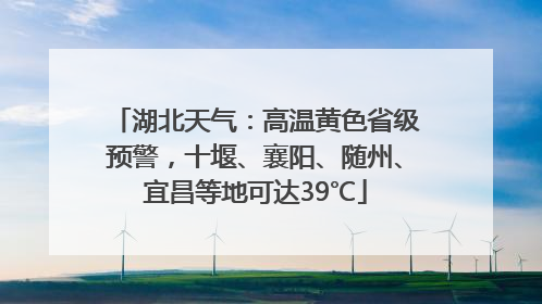 湖北天气：高温黄色省级预警，十堰、襄阳、随州、宜昌等地可达39℃