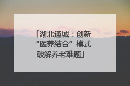 湖北通城：创新 “医养结合”模式 破解养老难题