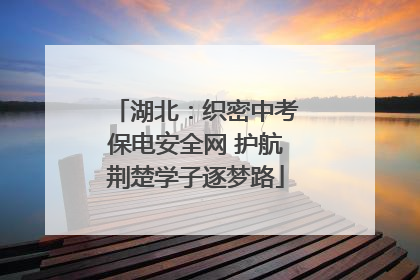 湖北：织密中考保电安全网 护航荆楚学子逐梦路