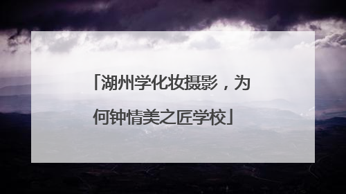 湖州学化妆摄影，为何钟情美之匠学校