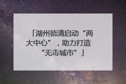 湖州德清启动“两大中心”，助力打造“无毒城市”