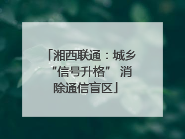 湘西联通：城乡“信号升格” 消除通信盲区