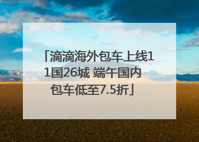滴滴海外包车上线11国26城 端午国内包车低至7.5折