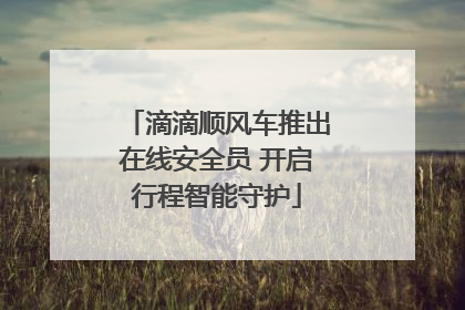 滴滴顺风车推出在线安全员 开启行程智能守护