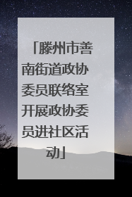 滕州市善南街道政协委员联络室开展政协委员进社区活动
