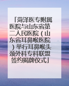 菏泽医专附属医院与山东省第二人民医院（山东省耳鼻喉医院）举行耳鼻喉头颈外科专科联盟签约揭牌仪式