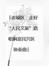 老城区：走好“人民文旅”路 唱响富民兴区协奏曲