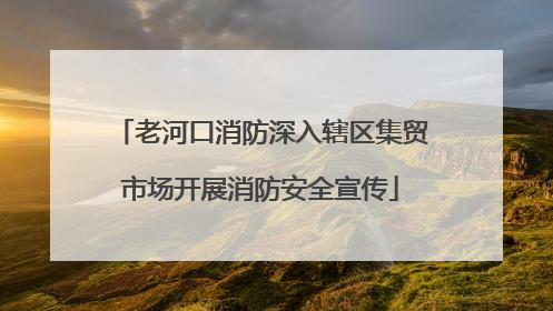 老河口消防深入辖区集贸市场开展消防安全宣传