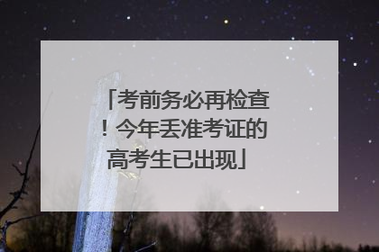 考前务必再检查！今年丢准考证的高考生已出现
