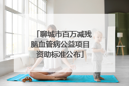 聊城市百万减残脑血管病公益项目资助标准公布