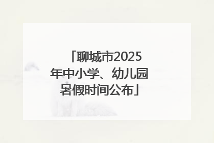 聊城市2025年中小学、幼儿园暑假时间公布