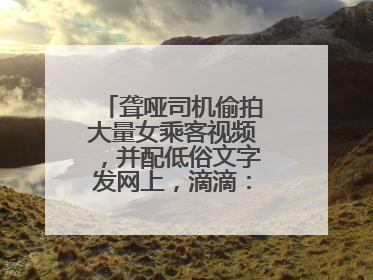 聋哑司机偷拍大量女乘客视频，并配低俗文字发网上，滴滴：将核实处理