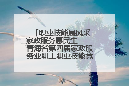职业技能展风采 家政服务惠民生——青海省第四届家政服务业职工职业技能竞赛在大通举办
