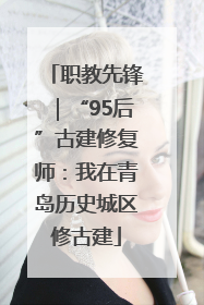 职教先锋｜“95后”古建修复师：我在青岛历史城区修古建