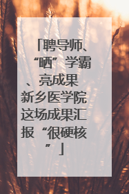 聘导师、“晒”学霸、亮成果 新乡医学院这场成果汇报“很硬核”