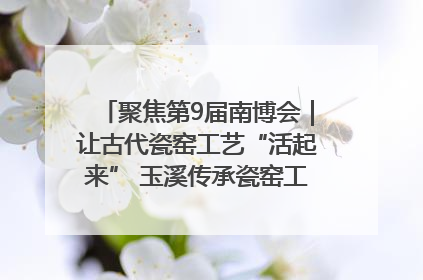 聚焦第9届南博会｜让古代瓷窑工艺“活起来” 玉溪传承瓷窑工艺将出展南博会