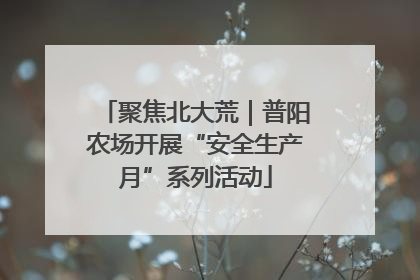 聚焦北大荒｜普阳农场开展“安全生产月”系列活动