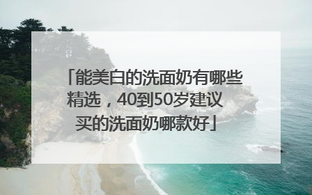 能美白的洗面奶有哪些精选，40到50岁建议买的洗面奶哪款好