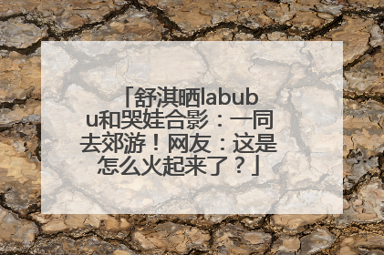 舒淇晒labubu和哭娃合影：一同去郊游！网友：这是怎么火起来了？