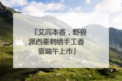 艾蒿本香，野兽派西秦刺绣手工香囊端午上市