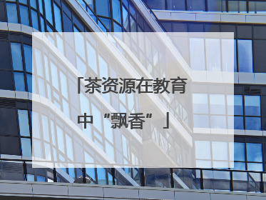 茶资源在教育中“飘香”