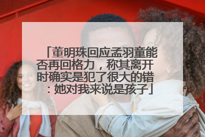 董明珠回应孟羽童能否再回格力，称其离开时确实是犯了很大的错：她对我来说是孩子