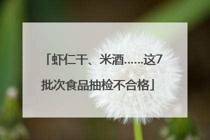 虾仁干、米酒……这7批次食品抽检不合格
